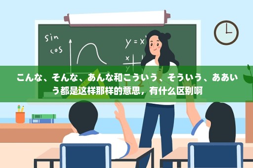 こんな、そんな、あんな和こういう、そういう、ああいう都是这样那样的意思，有什么区别啊