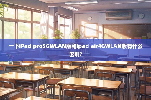 一下iPad pro5GWLAN版和ipad air4GWLAN版有什么区别?