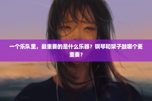 一个乐队里，最重要的是什么乐器？钢琴和架子鼓哪个更重要？