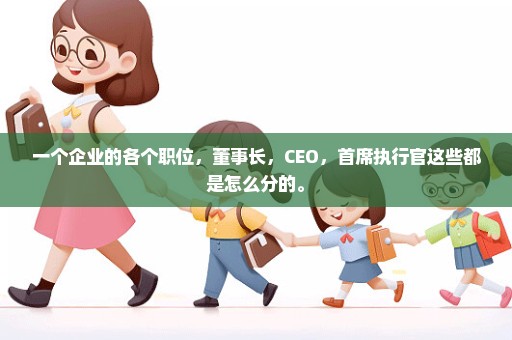 一个企业的各个职位，董事长，CEO，首席执行官这些都是怎么分的。