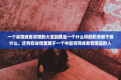 一个会馆或者宾馆的大堂副理是一个什么样的职务都干些什么，还有在会馆里属于一个中层领导或者管理层的人