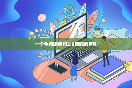 一个全频喇叭和2.0音响的区别