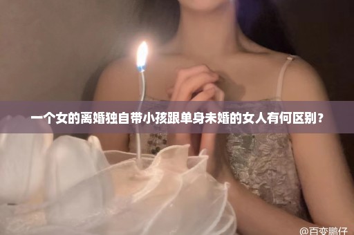 一个女的离婚独自带小孩跟单身未婚的女人有何区别？