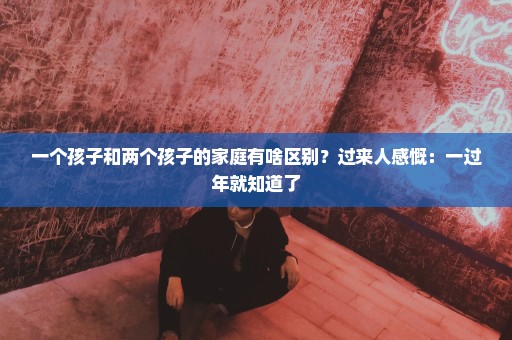 一个孩子和两个孩子的家庭有啥区别？过来人感慨：一过年就知道了