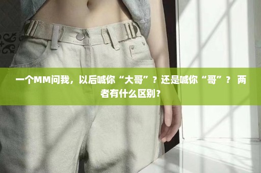 一个MM问我，以后喊你“大哥”？还是喊你“哥”？ 两者有什么区别？