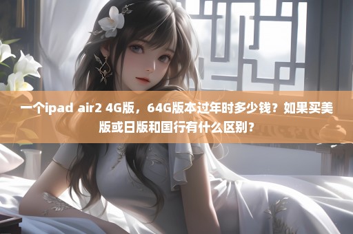 一个ipad air2 4G版，64G版本过年时多少钱？如果买美版或日版和国行有什么区别？