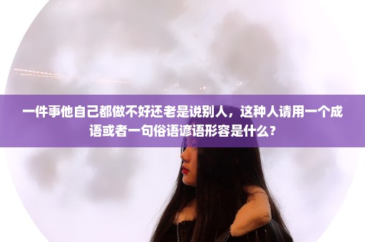 一件事他自己都做不好还老是说别人，这种人请用一个成语或者一句俗语谚语形容是什么？