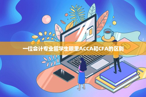 一位会计专业留学生眼里ACCA和CFA的区别