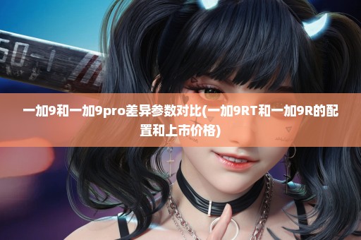 一加9和一加9pro差异参数对比(一加9RT和一加9R的配置和上市价格)