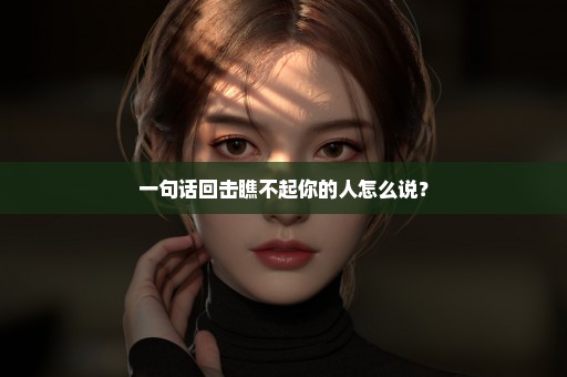 一句话回击瞧不起你的人怎么说？