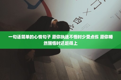 一句话简单的心情句子 愿你执迷不悟时少受点伤 愿你幡然醒悟时还赶得上