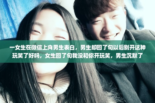 一女生在微信上向男生表白，男生却回了句以后别开这种玩笑了好吗，女生回了句我没和你开玩笑，男生沉默了