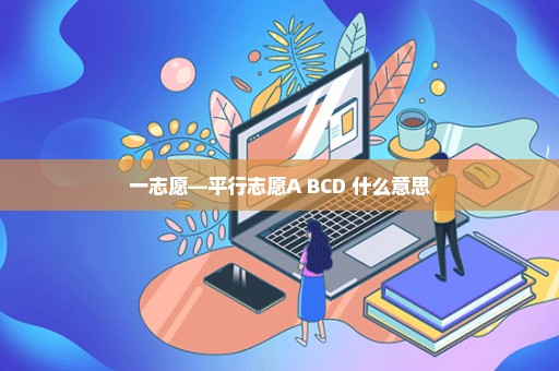 一志愿—平行志愿A BCD 什么意思