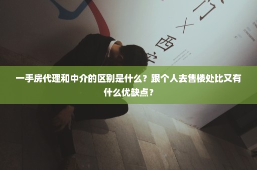 一手房代理和中介的区别是什么？跟个人去售楼处比又有什么优缺点？