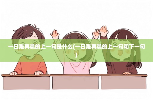 一日难再晨的上一句是什么(一日难再晨的上一句和下一句)