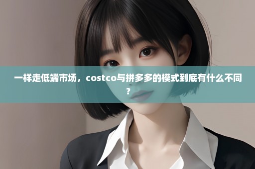 一样走低端市场，costco与拼多多的模式到底有什么不同？