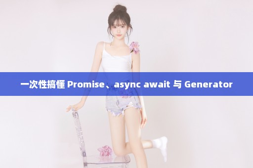 一次性搞懂 Promise、async await 与 Generator