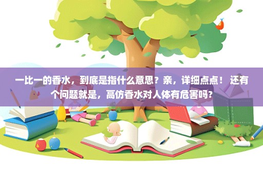 一比一的香水，到底是指什么意思？亲，详细点点！ 还有个问题就是，高仿香水对人体有危害吗？