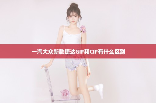 一汽大众新款捷达GIF和CIF有什么区别