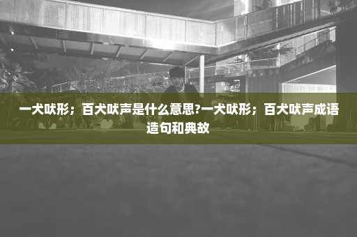 一犬吠形；百犬吠声是什么意思?一犬吠形；百犬吠声成语造句和典故