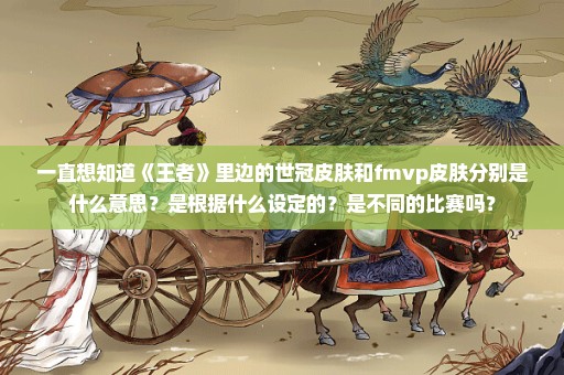 一直想知道《王者》里边的世冠皮肤和fmvp皮肤分别是什么意思？是根据什么设定的？是不同的比赛吗？