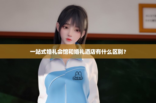 一站式婚礼会馆和婚礼酒店有什么区别？