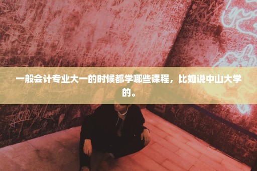 一般会计专业大一的时候都学哪些课程，比如说中山大学的。