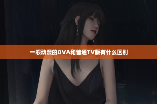 一般动漫的OVA和普通TV版有什么区别