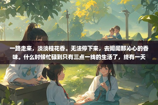 一路走来，淡淡桂花香。无法停下来，去闻闻那沁心的香味。什么时候忙碌到只有三点一线的生活了，终有一天