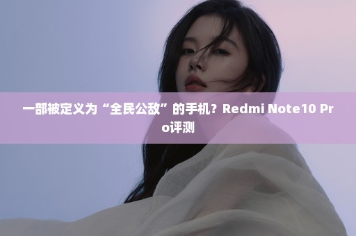 一部被定义为“全民公敌”的手机？Redmi Note10 Pro评测