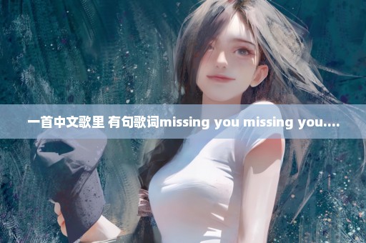 一首中文歌里 有句歌词missing you missing you....