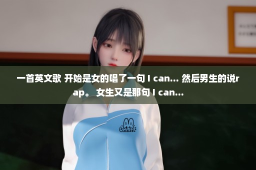 一首英文歌 开始是女的唱了一句 I can... 然后男生的说rap。 女生又是那句 I can...