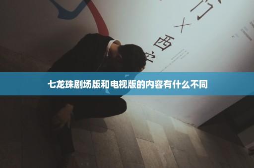 七龙珠剧场版和电视版的内容有什么不同