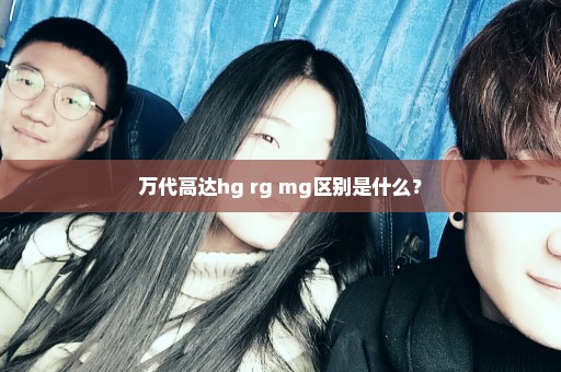 万代高达hg rg mg区别是什么？