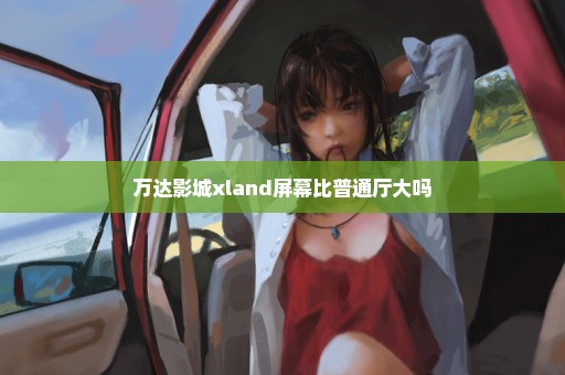 万达影城xland屏幕比普通厅大吗