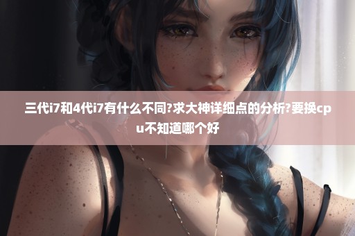 三代i7和4代i7有什么不同?求大神详细点的分析?要换cpu不知道哪个好