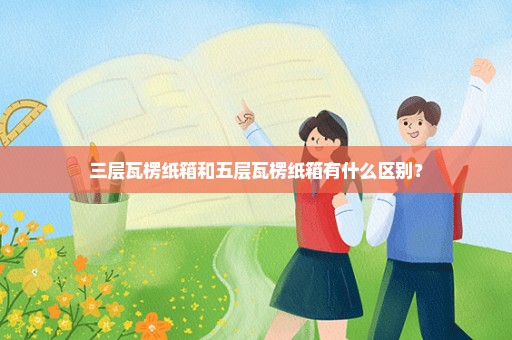 三层瓦楞纸箱和五层瓦楞纸箱有什么区别？