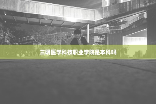 三明医学科技职业学院是本科吗