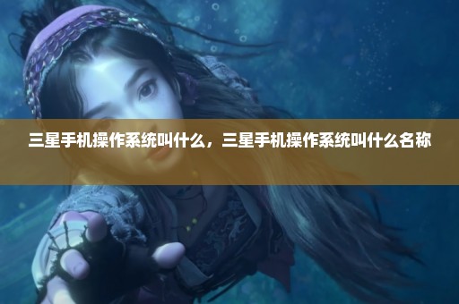 三星手机操作系统叫什么，三星手机操作系统叫什么名称 