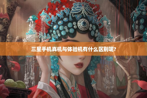 三星手机真机与体验机有什么区别呢?