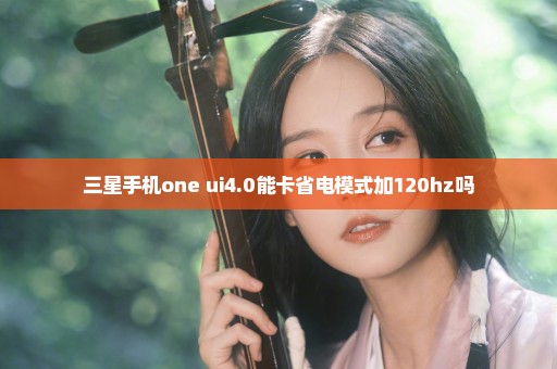 三星手机one ui4.0能卡省电模式加120hz吗