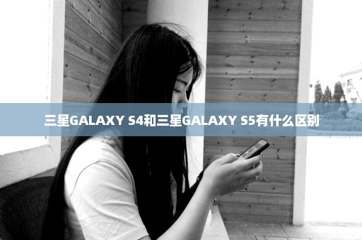 三星GALAXY S4和三星GALAXY S5有什么区别