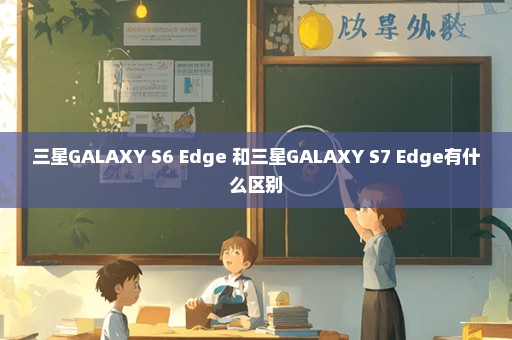 三星GALAXY S6 Edge+和三星GALAXY S7 Edge有什么区别