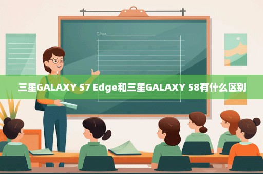 三星GALAXY S7 Edge和三星GALAXY S8有什么区别