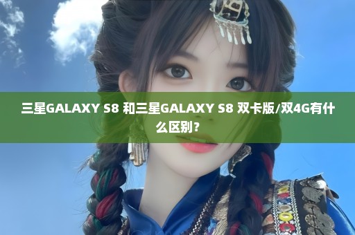 三星GALAXY S8+和三星GALAXY S8 双卡版/双4G有什么区别？