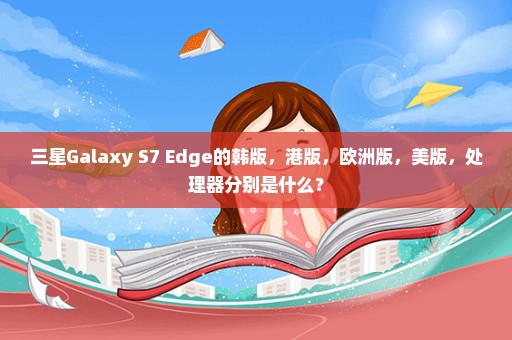 三星Galaxy S7 Edge的韩版，港版，欧洲版，美版，处理器分别是什么？