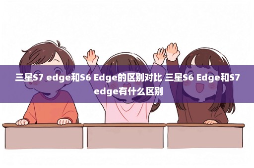 三星S7 edge和S6 Edge的区别对比 三星S6 Edge和S7 edge有什么区别