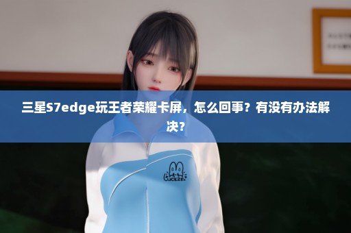 三星S7edge玩王者荣耀卡屏，怎么回事？有没有办法解决？