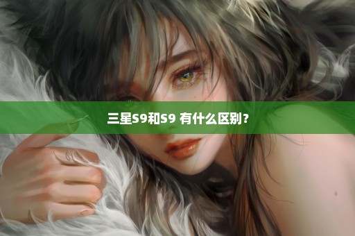 三星S9和S9+有什么区别？