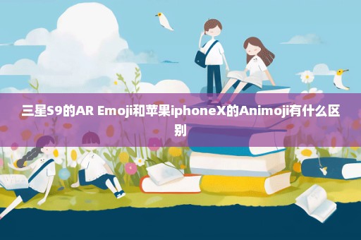 三星S9的AR Emoji和苹果iphoneX的Animoji有什么区别